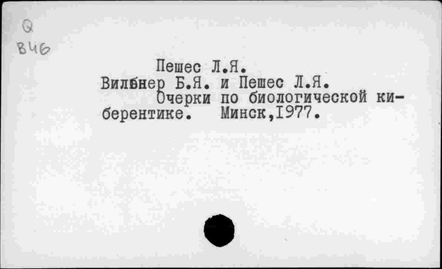 ﻿о
Пешее Л.Я.
Вилбнер Б.Я. и Пешее Л.Я.
Очерки по биологической ки-берентике.	Минск,1977.